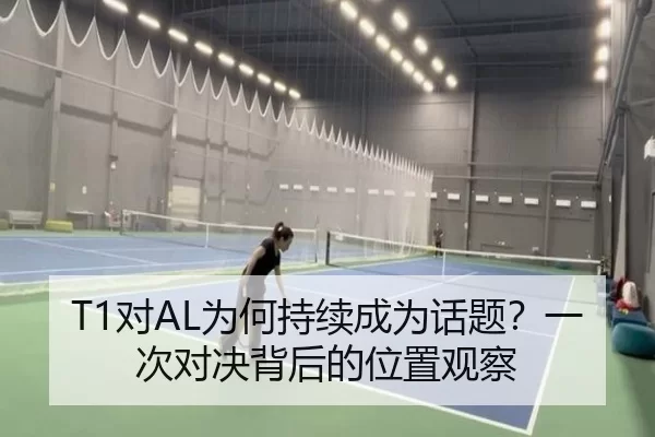 T1对AL为何持续成为话题？一次对决背后的位置观察